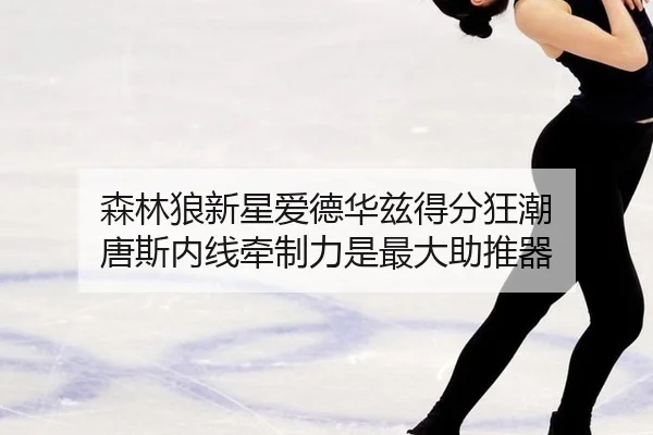 森林狼新星爱德华兹得分狂潮 唐斯内线牵制力是最大助推器