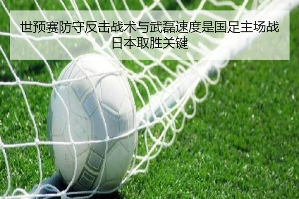 世预赛防守反击战术与武磊速度是国足主场战日本取胜关键