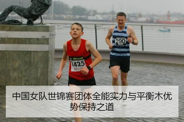 中国女队世锦赛团体全能实力与平衡木优势保持之道