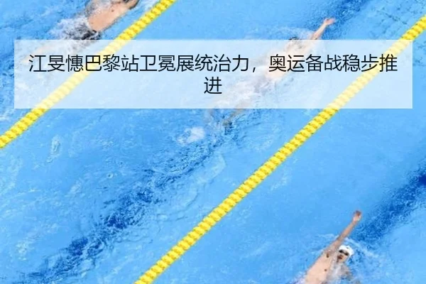 江旻憓巴黎站卫冕展统治力，奥运备战稳步推进