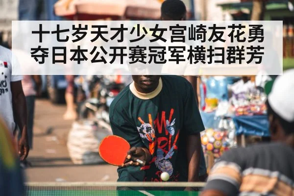 十七岁天才少女宫崎友花勇夺日本公开赛冠军横扫群芳