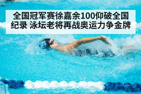 全国冠军赛徐嘉余100仰破全国纪录 泳坛老将再战奥运力争金牌