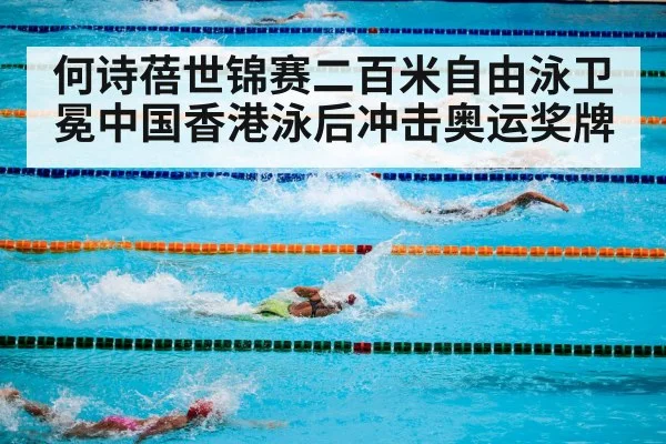 何诗蓓世锦赛二百米自由泳卫冕中国香港泳后冲击奥运奖牌