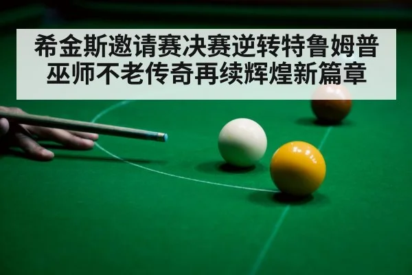 希金斯邀请赛决赛逆转特鲁姆普 巫师不老传奇再续辉煌新篇章
