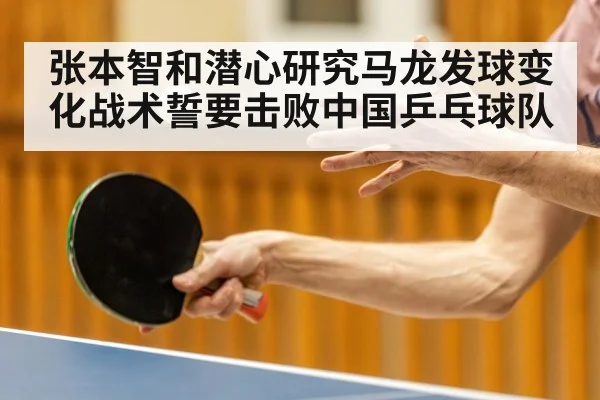 张本智和潜心研究马龙发球变化战术誓要击败中国乒乓球队