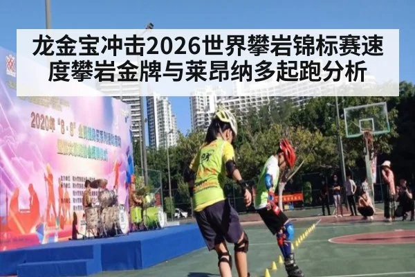 龙金宝冲击2026世界攀岩锦标赛速度攀岩金牌与莱昂纳多起跑分析